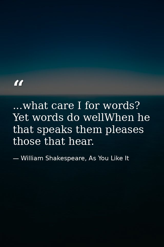 ...what care I for words? Yet words do wellWhen he that speaks them pleases those that hear. — William Shakespeare, As You Like It