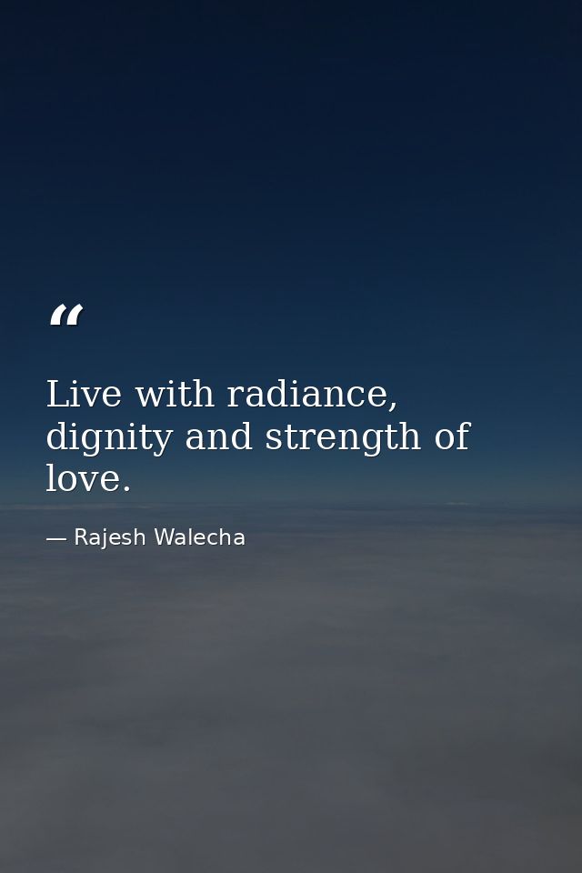 Live with radiance, dignity and strength of love. — Rajesh Walecha