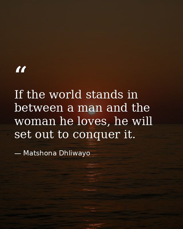 If the world stands in between a man and the woman he loves, he will set out to conquer it. — Matshona Dhliwayo