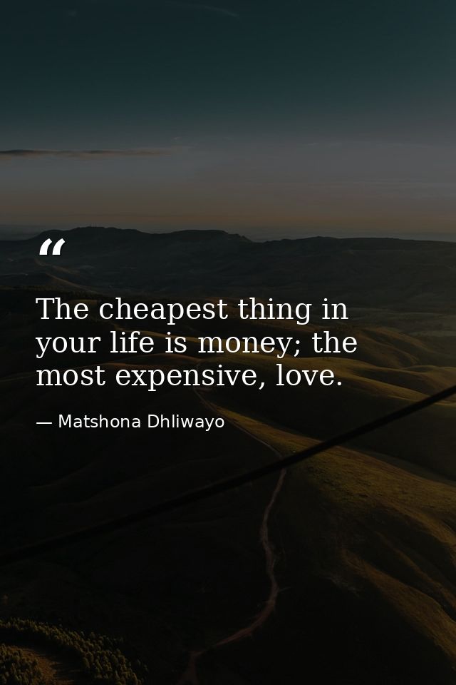 The cheapest thing in your life is money; the most expensive, love. — Matshona Dhliwayo