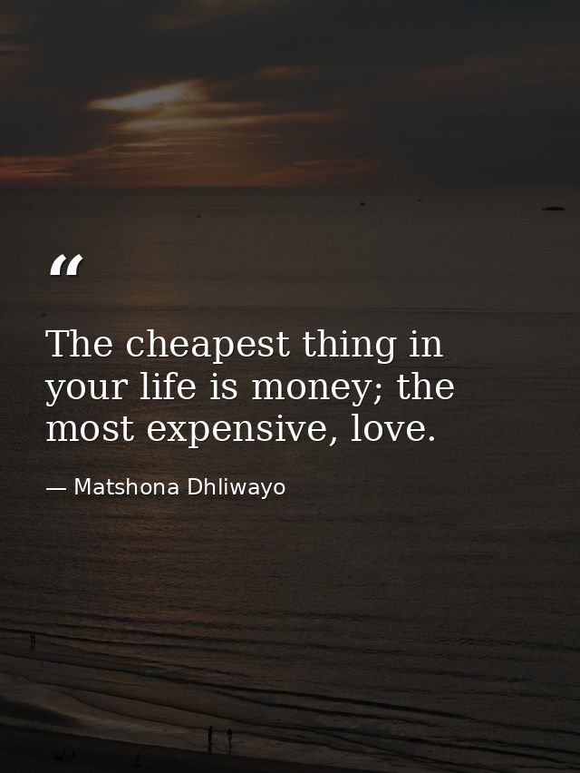 The cheapest thing in your life is money; the most expensive, love. — Matshona Dhliwayo