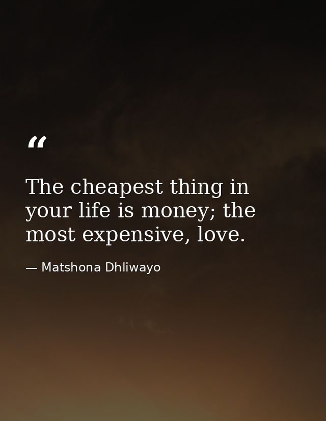 The cheapest thing in your life is money; the most expensive, love. — Matshona Dhliwayo