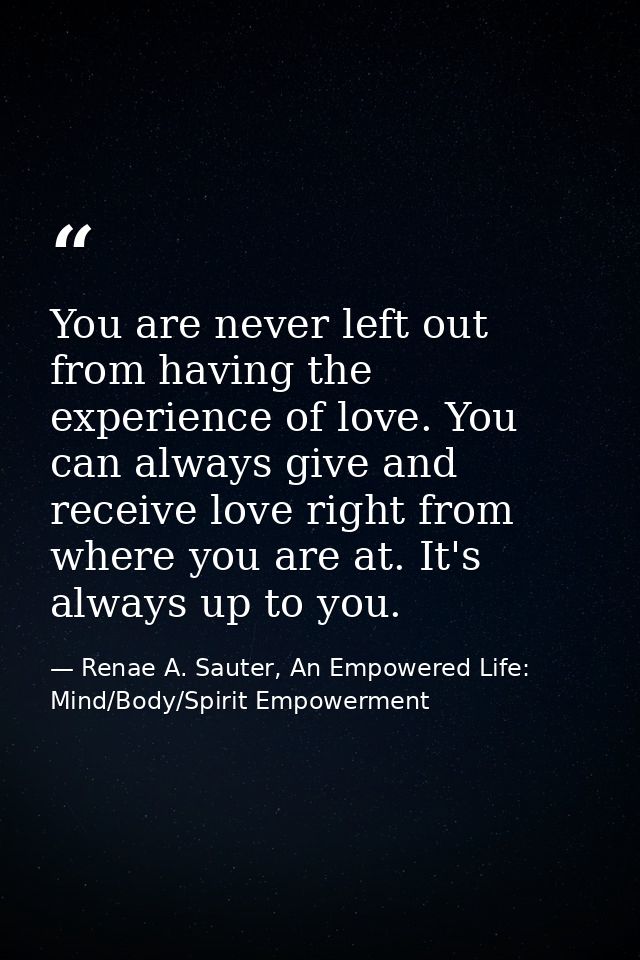 You are never left out from having the experience of love. You can always give and receive love right from where you are — Renae A. Sauter, An Empowered Life: Mind/Body/Spirit Empowerment