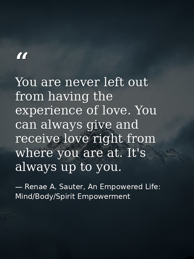 You are never left out from having the experience of love. You can always give and receive love right from where you are — Renae A. Sauter, An Empowered Life: Mind/Body/Spirit Empowerment