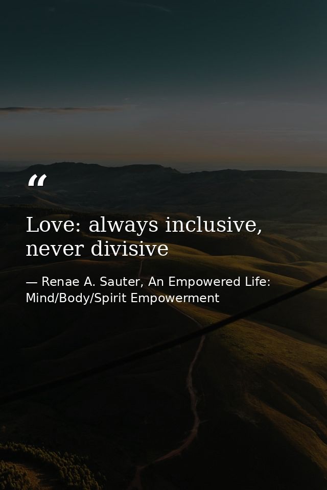 Love: always inclusive, never divisive — Renae A. Sauter, An Empowered Life: Mind/Body/Spirit Empowerment