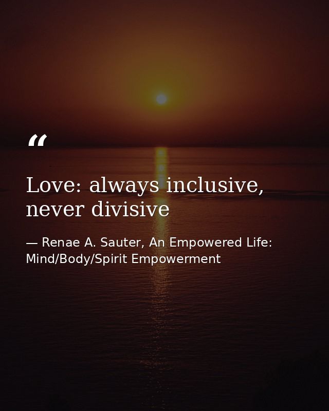 Love: always inclusive, never divisive — Renae A. Sauter, An Empowered Life: Mind/Body/Spirit Empowerment