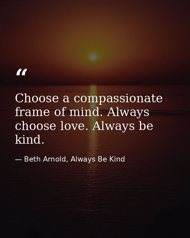 Choose a compassionate frame of mind. Always choose love. Always be kind. — Beth Arnold, Always Be Kind