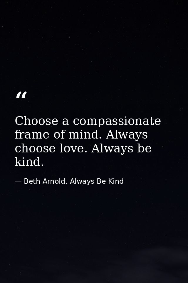 Choose a compassionate frame of mind. Always choose love. Always be kind. — Beth Arnold, Always Be Kind
