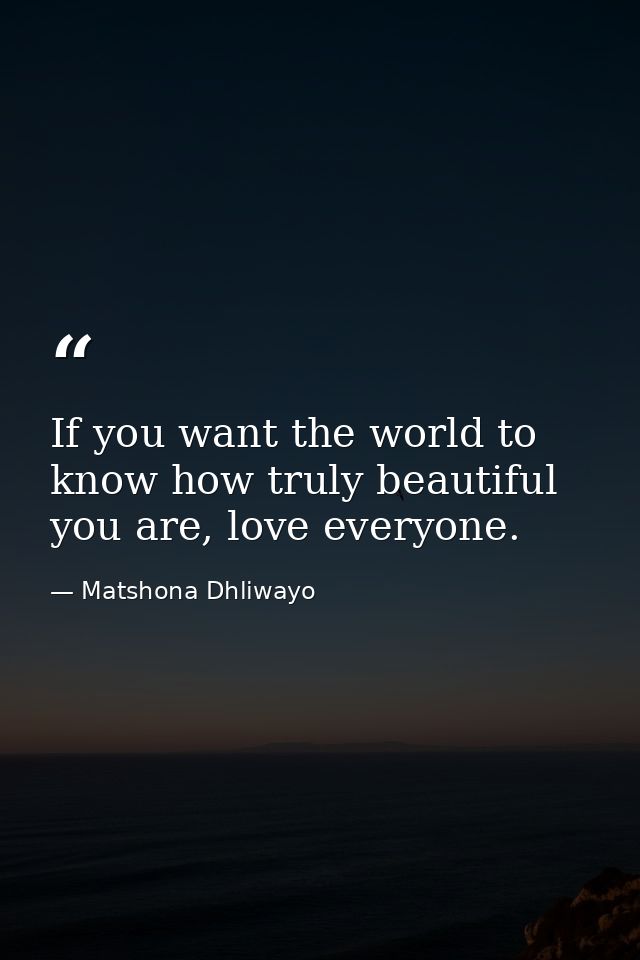 If you want the world to know how truly beautiful you are, love everyone. — Matshona Dhliwayo