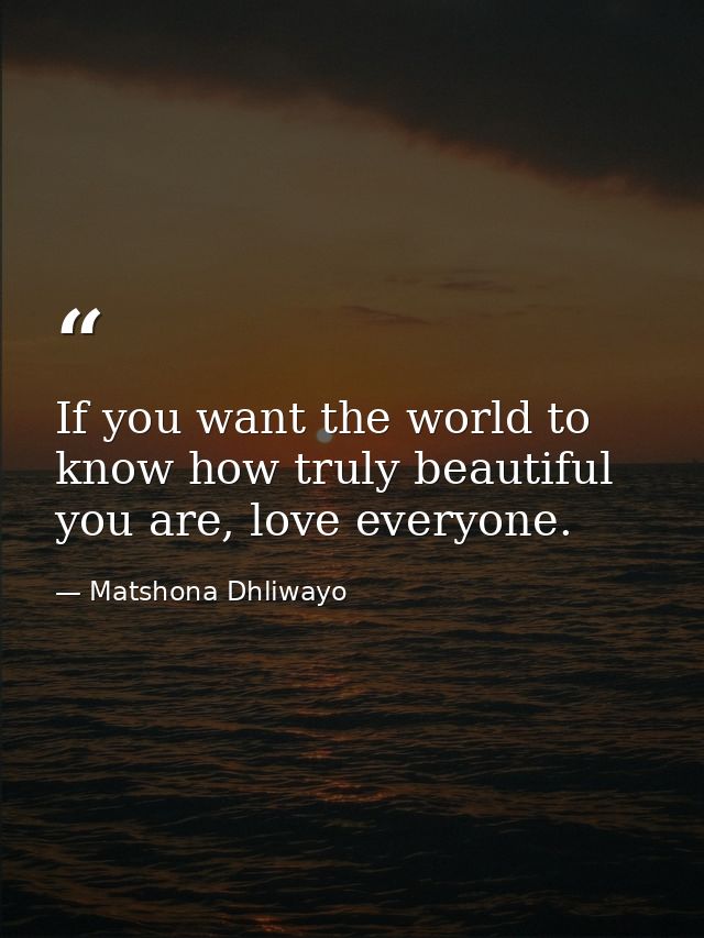 If you want the world to know how truly beautiful you are, love everyone. — Matshona Dhliwayo