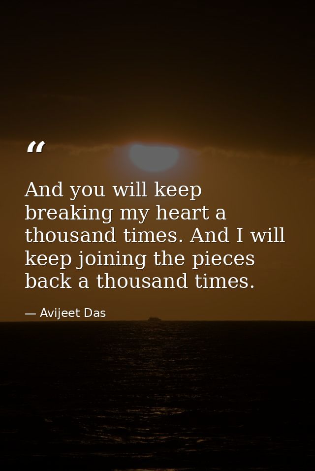 And you will keep breaking my heart a thousand times. And I will keep joining the pieces back a thousand times. — Avijeet Das