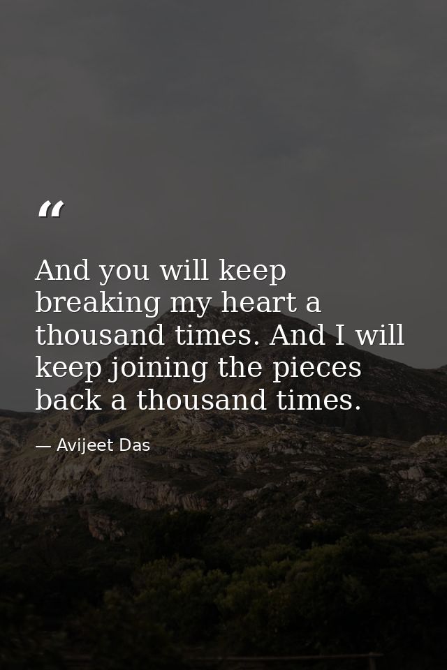 And you will keep breaking my heart a thousand times. And I will keep joining the pieces back a thousand times. — Avijeet Das