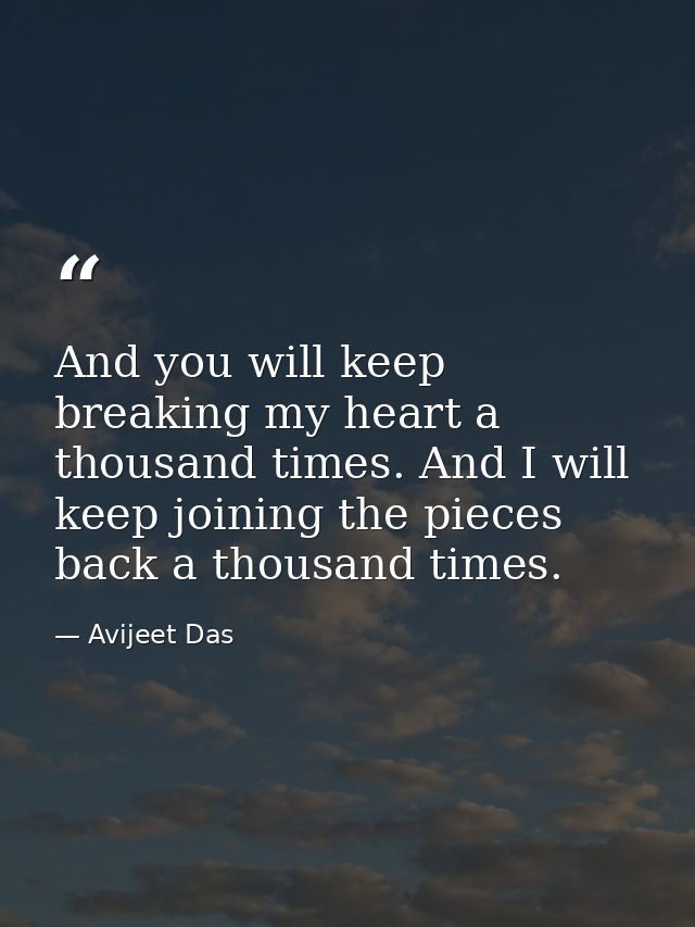 And you will keep breaking my heart a thousand times. And I will keep joining the pieces back a thousand times. — Avijeet Das