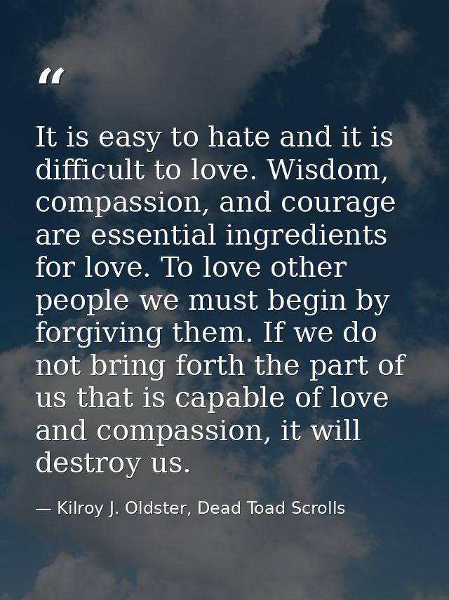 It is easy to hate and it is difficult to love. Wisdom, compassion, and courage are essential ingredients for love. To l — Kilroy J. Oldster, Dead Toad Scrolls