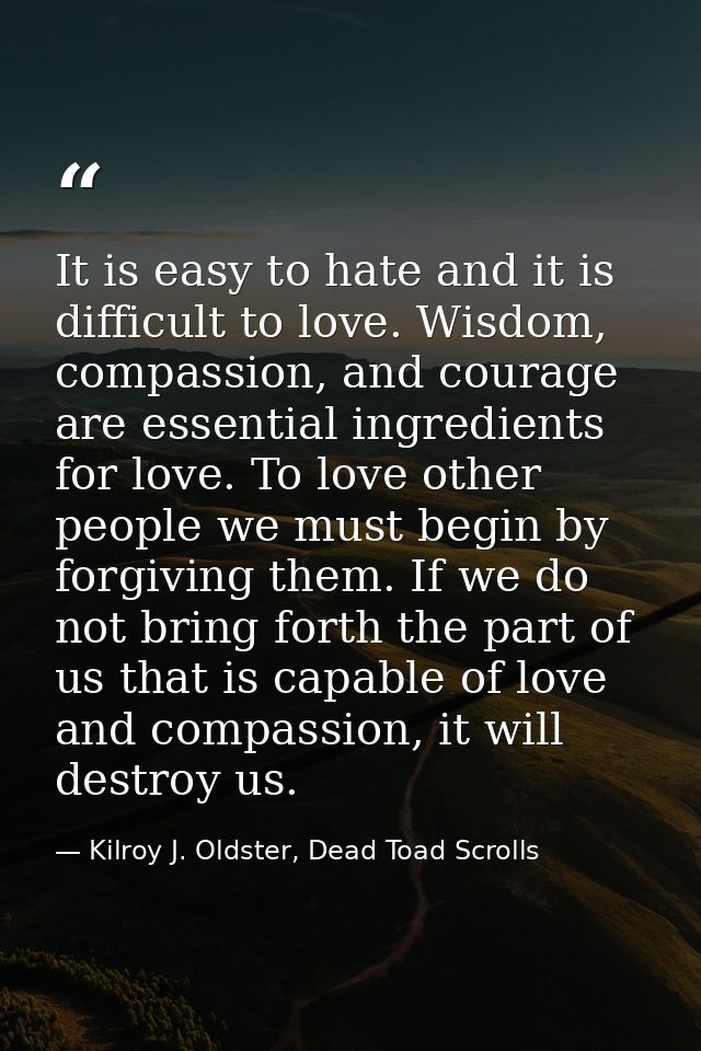 It is easy to hate and it is difficult to love. Wisdom, compassion, and courage are essential ingredients for love. To l — Kilroy J. Oldster, Dead Toad Scrolls