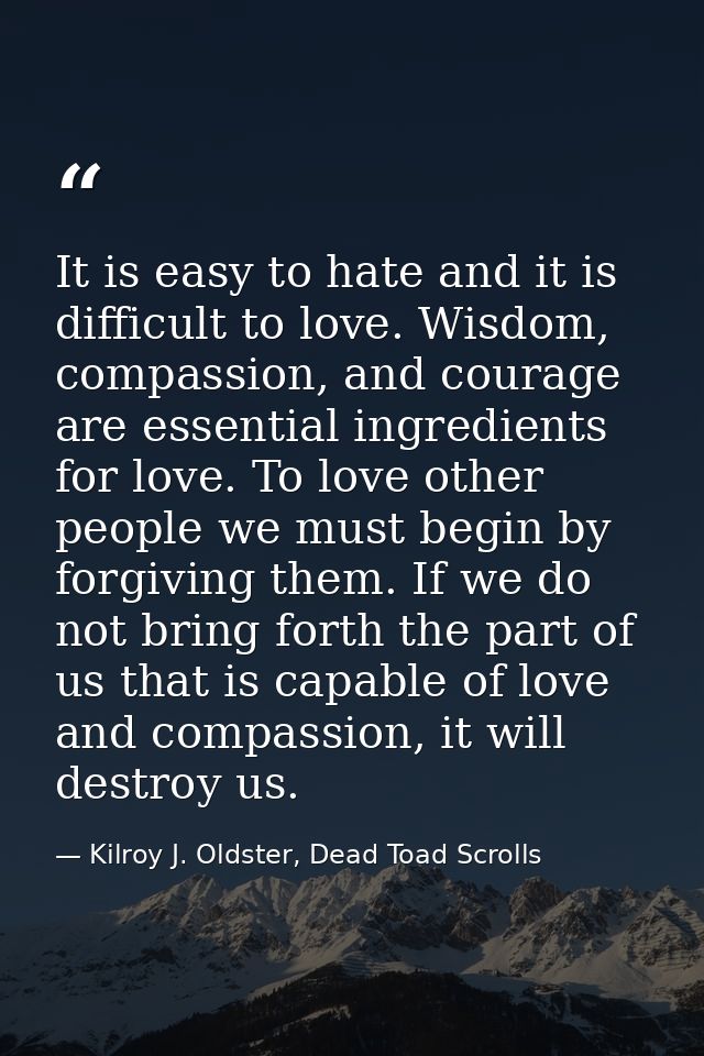 It is easy to hate and it is difficult to love. Wisdom, compassion, and courage are essential ingredients for love. To l — Kilroy J. Oldster, Dead Toad Scrolls