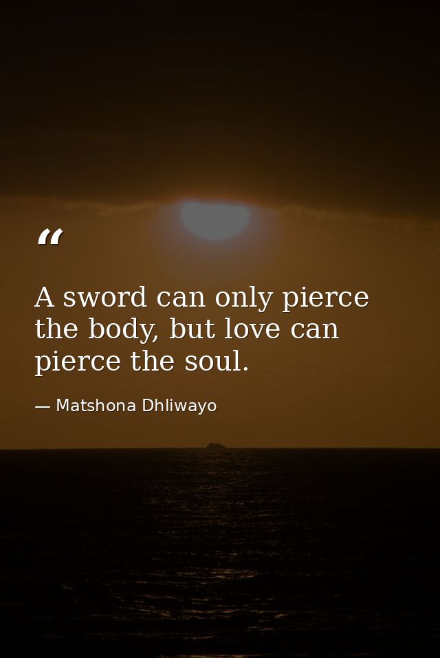 A sword can only pierce the body, but love can pierce the soul. — Matshona Dhliwayo