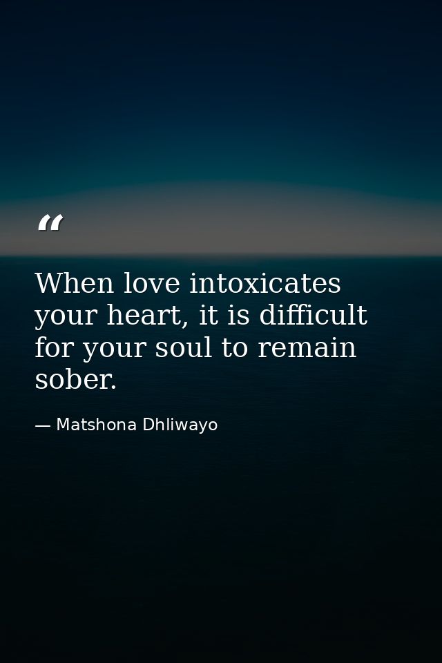 When love intoxicates your heart, it is difficult for your soul to remain sober. — Matshona Dhliwayo
