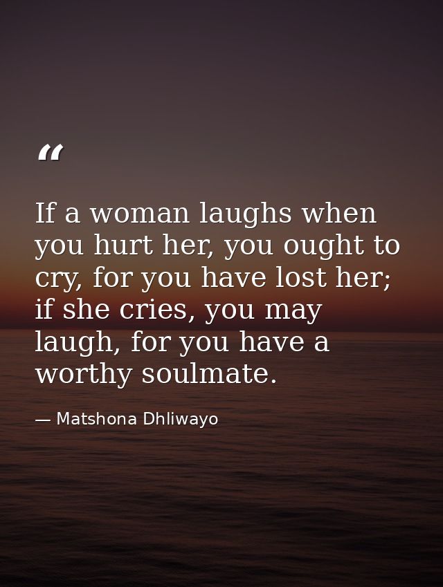 If a woman laughs when you hurt her, you ought to cry, for you have lost her; if she cries, you may laugh, for you have  — Matshona Dhliwayo