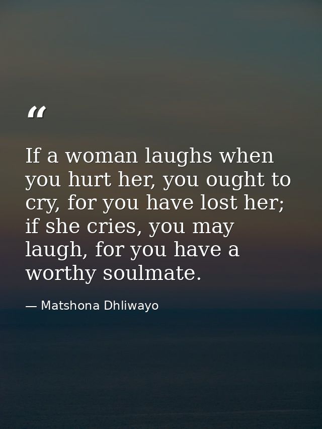 If a woman laughs when you hurt her, you ought to cry, for you have lost her; if she cries, you may laugh, for you have  — Matshona Dhliwayo