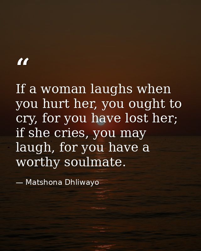 If a woman laughs when you hurt her, you ought to cry, for you have lost her; if she cries, you may laugh, for you have  — Matshona Dhliwayo