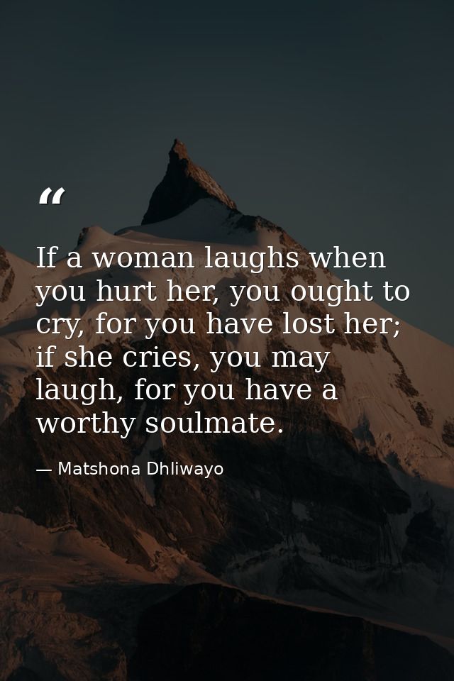 If a woman laughs when you hurt her, you ought to cry, for you have lost her; if she cries, you may laugh, for you have  — Matshona Dhliwayo