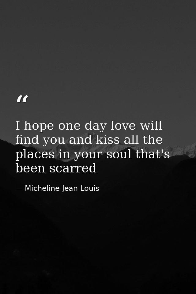 I hope one day love will find you and kiss all the places in your soul that's been scarred — Micheline Jean Louis