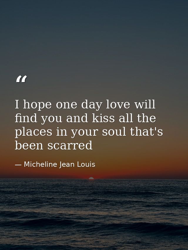 I hope one day love will find you and kiss all the places in your soul that's been scarred — Micheline Jean Louis