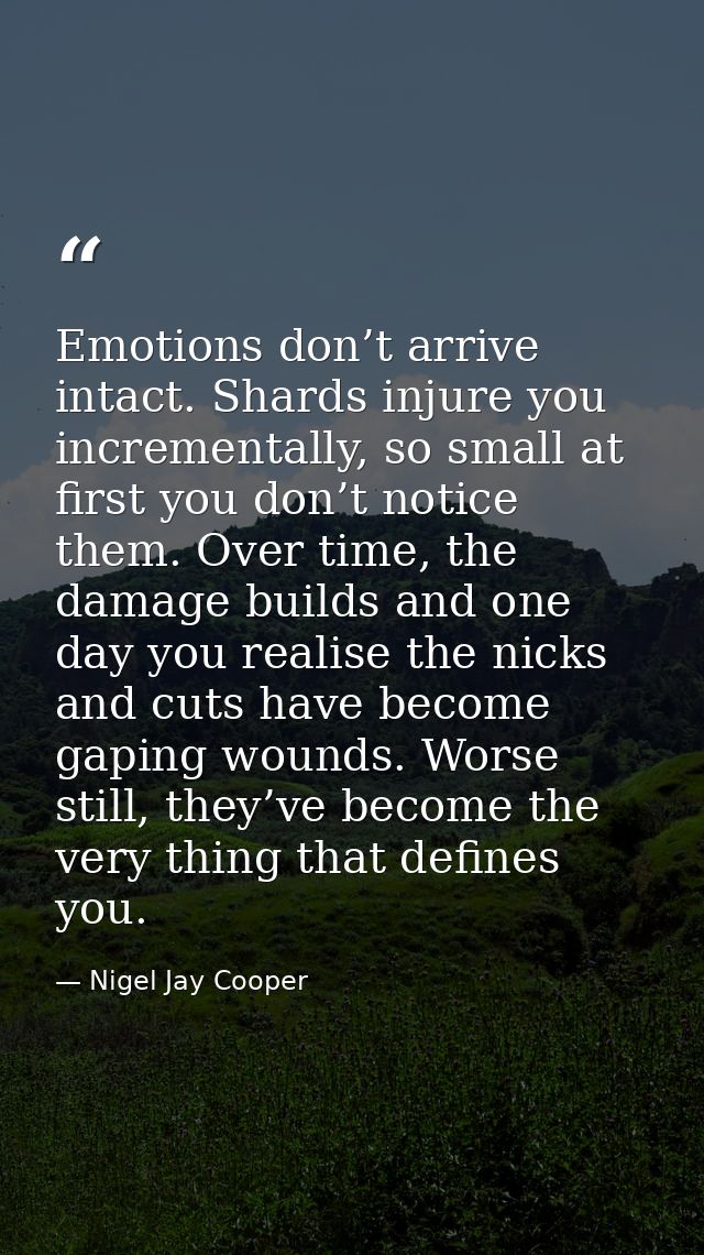 Emotions don’t arrive intact. Shards injure you incrementally, so small at first you don’t notice them. Over time, the d — Nigel Jay Cooper