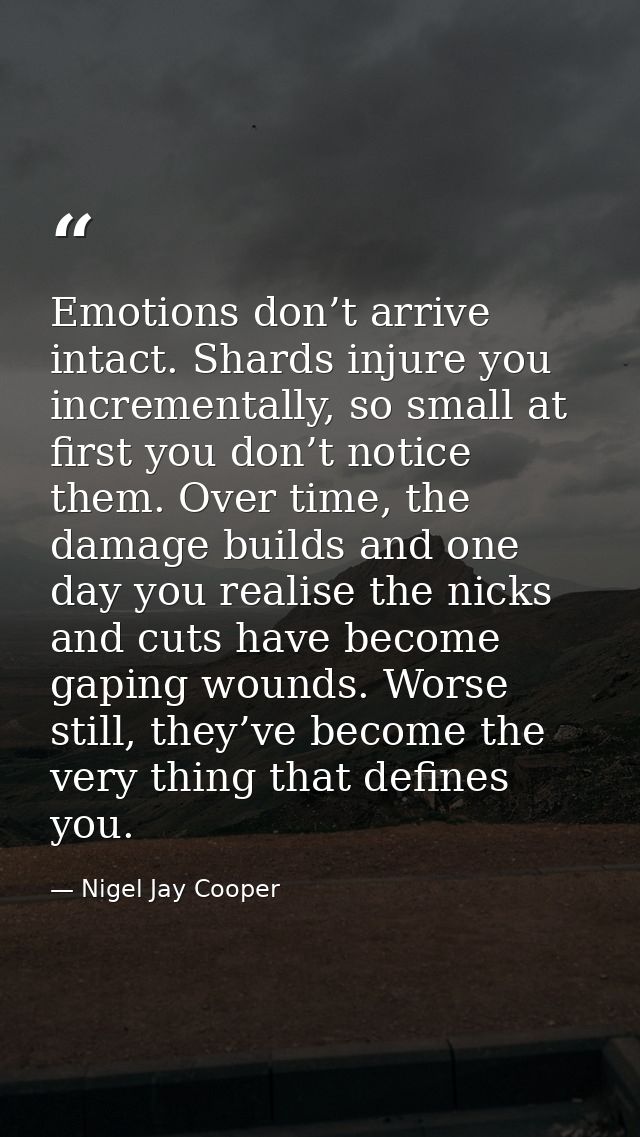 Emotions don’t arrive intact. Shards injure you incrementally, so small at first you don’t notice them. Over time, the d — Nigel Jay Cooper