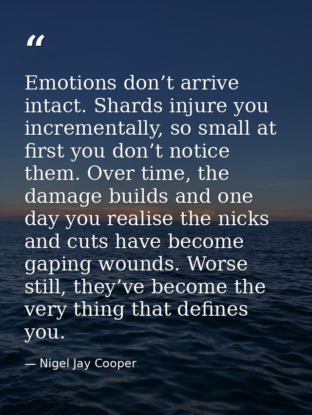Emotions don’t arrive intact. Shards injure you incrementally, so small at first you don’t notice them. Over time, the d — Nigel Jay Cooper