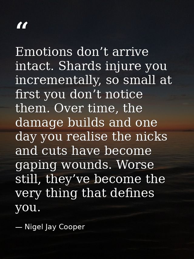 Emotions don’t arrive intact. Shards injure you incrementally, so small at first you don’t notice them. Over time, the d — Nigel Jay Cooper