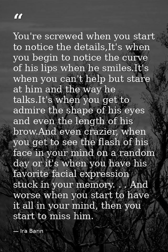 You're screwed when you start to notice the details,It's when you begin to notice the curve of his lips when he smiles.I — Ira Barin