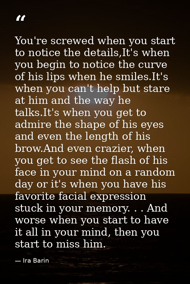 You're screwed when you start to notice the details,It's when you begin to notice the curve of his lips when he smiles.I — Ira Barin