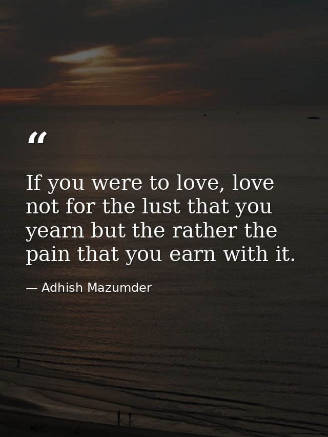 If you were to love, love not for the lust that you yearn but the rather the pain that you earn with it. — Adhish Mazumder