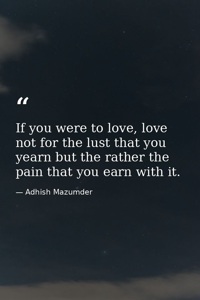 If you were to love, love not for the lust that you yearn but the rather the pain that you earn with it. — Adhish Mazumder