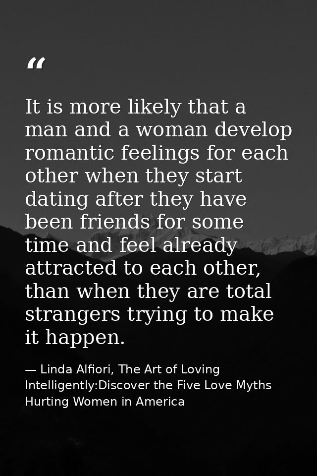 It is more likely that a man and a woman develop romantic feelings for each other when they start dating after they have — Linda Alfiori, The Art of Loving Intelligently:Discover the Five Love Myths Hurting Women in America