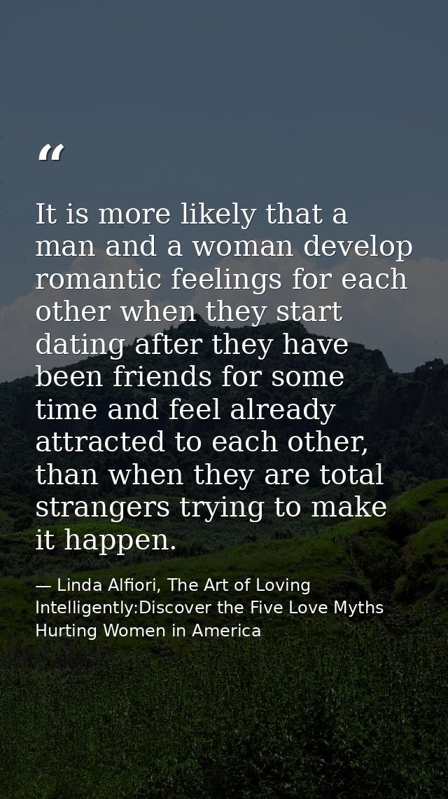 It is more likely that a man and a woman develop romantic feelings for each other when they start dating after they have — Linda Alfiori, The Art of Loving Intelligently:Discover the Five Love Myths Hurting Women in America