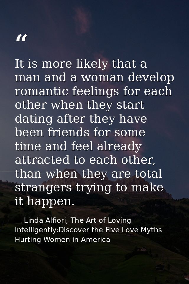It is more likely that a man and a woman develop romantic feelings for each other when they start dating after they have — Linda Alfiori, The Art of Loving Intelligently:Discover the Five Love Myths Hurting Women in America