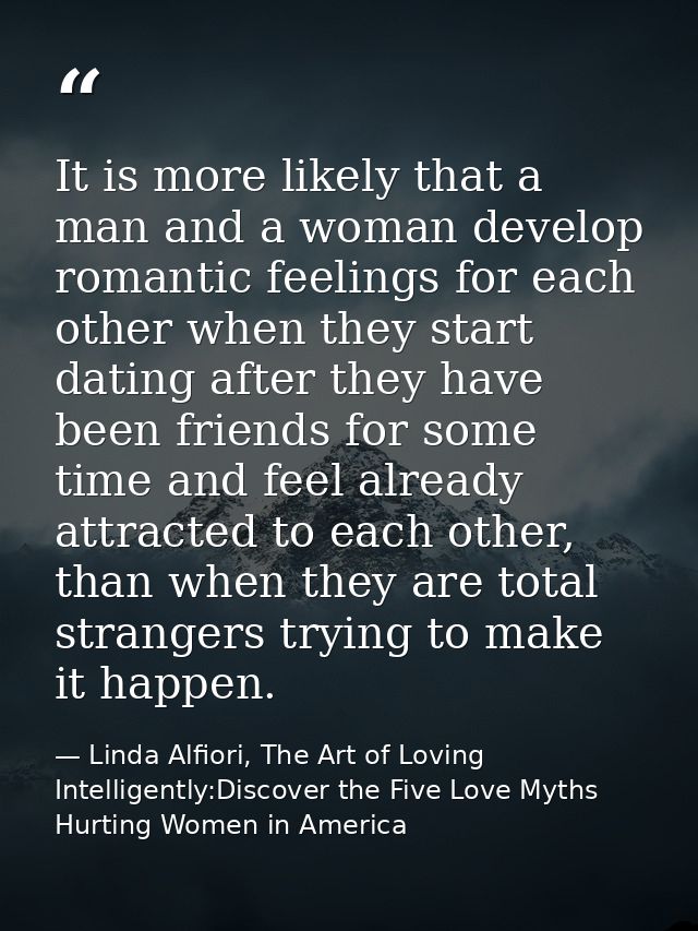 It is more likely that a man and a woman develop romantic feelings for each other when they start dating after they have — Linda Alfiori, The Art of Loving Intelligently:Discover the Five Love Myths Hurting Women in America