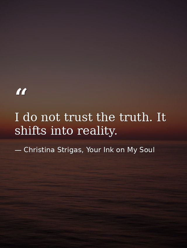 I do not trust the truth. It shifts into reality. — Christina Strigas, Your Ink on My Soul