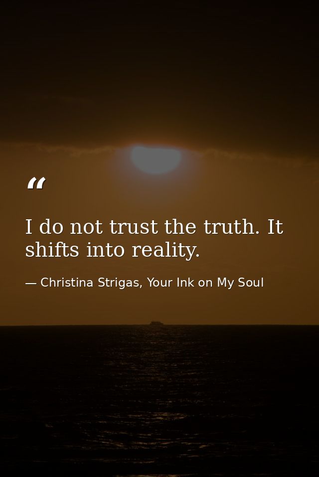 I do not trust the truth. It shifts into reality. — Christina Strigas, Your Ink on My Soul