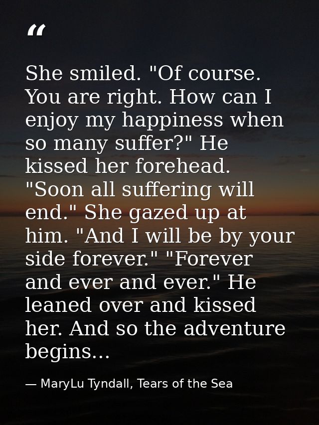 She smiled. "Of course. You are right. How can I enjoy my happiness when so many suffer?" He kissed her forehead. "Soon  — MaryLu Tyndall, Tears of the Sea