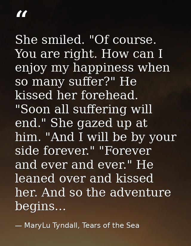 She smiled. "Of course. You are right. How can I enjoy my happiness when so many suffer?" He kissed her forehead. "Soon  — MaryLu Tyndall, Tears of the Sea