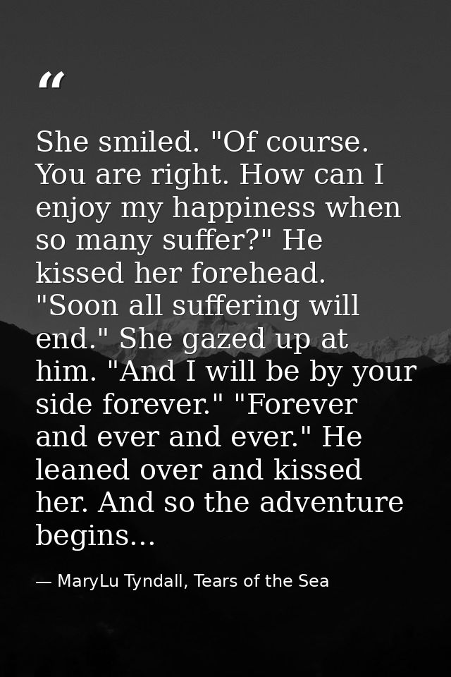 She smiled. "Of course. You are right. How can I enjoy my happiness when so many suffer?" He kissed her forehead. "Soon  — MaryLu Tyndall, Tears of the Sea