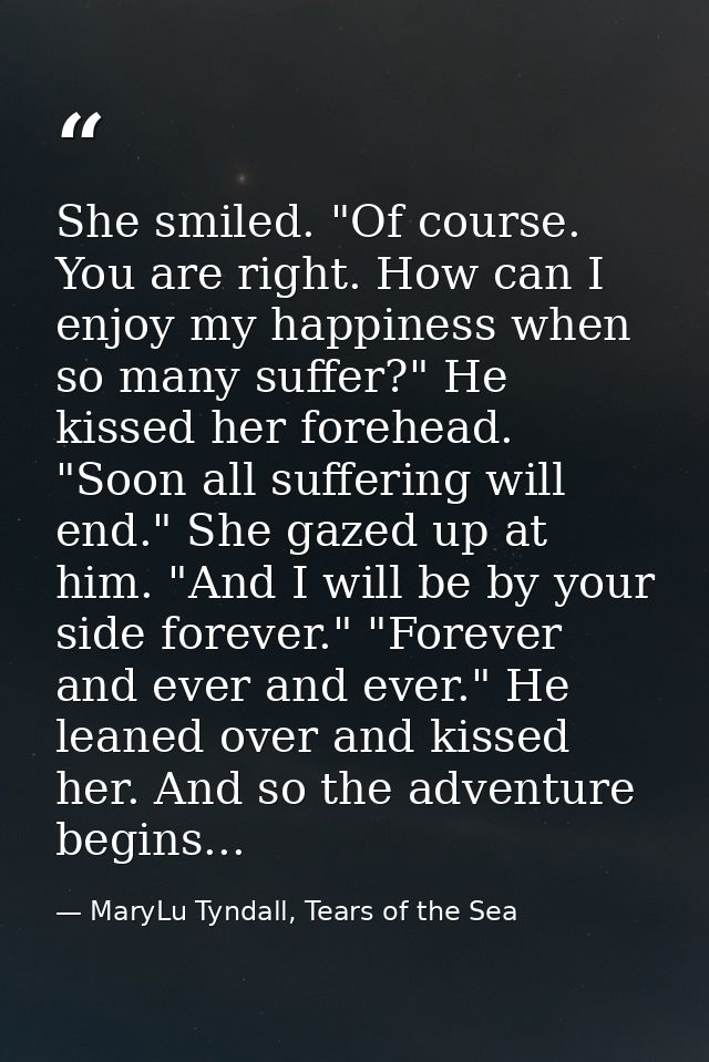 She smiled. "Of course. You are right. How can I enjoy my happiness when so many suffer?" He kissed her forehead. "Soon  — MaryLu Tyndall, Tears of the Sea