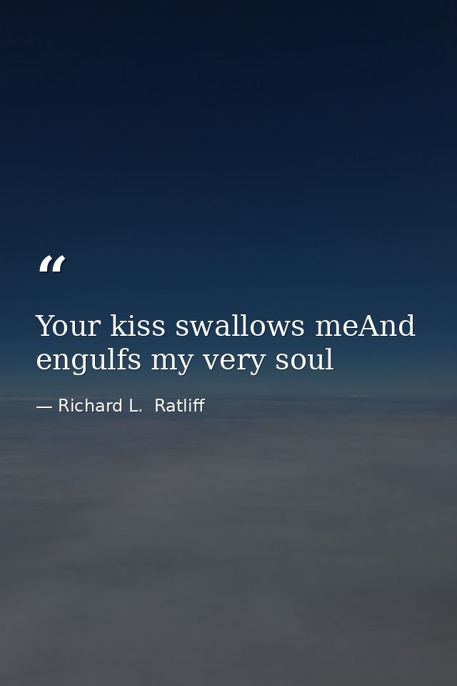Your kiss swallows meAnd engulfs my very soul — Richard L.  Ratliff