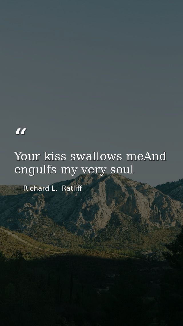 Your kiss swallows meAnd engulfs my very soul — Richard L.  Ratliff