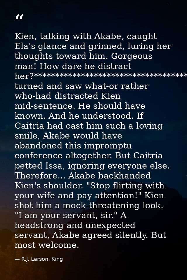 Kien, talking with Akabe, caught Ela's glance and grinned, luring her thoughts toward him. Gorgeous man! How dare he dis — R.J. Larson, King