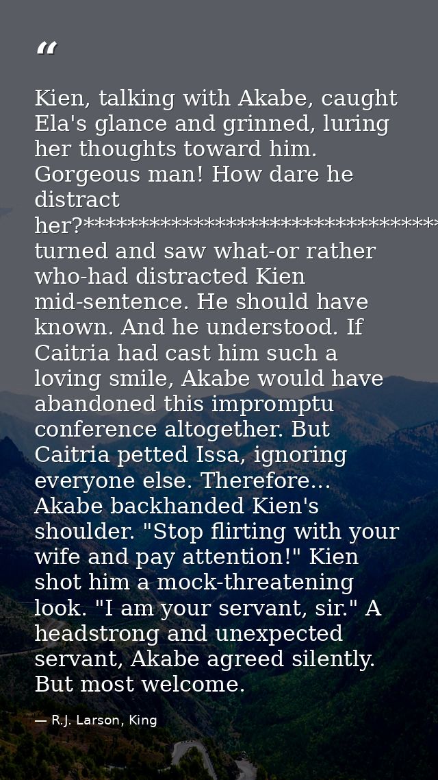 Kien, talking with Akabe, caught Ela's glance and grinned, luring her thoughts toward him. Gorgeous man! How dare he dis — R.J. Larson, King